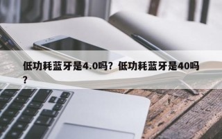 低功耗蓝牙是4.0吗？低功耗蓝牙是40吗？