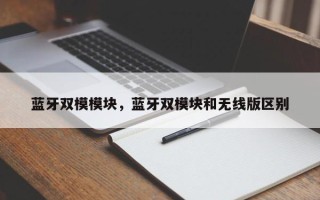 蓝牙双模模块，蓝牙双模块和无线版区别