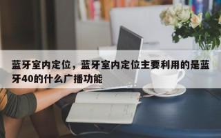 蓝牙室内定位，蓝牙室内定位主要利用的是蓝牙40的什么广播功能