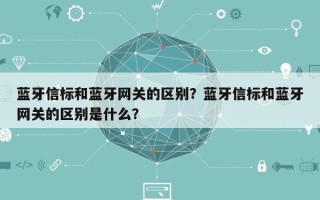 蓝牙信标和蓝牙网关的区别？蓝牙信标和蓝牙网关的区别是什么？