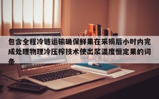 包含全程冷链运输确保鲜果在采摘后小时内完成处理物理冷压榨技术使出浆温度恒定果的词条