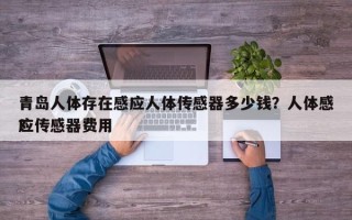 青岛人体存在感应人体传感器多少钱？人体感应传感器费用
？