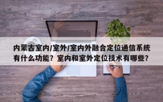 内蒙古室内/室外/室内外融合定位通信系统有什么功能？室内和室外定位技术有哪些？