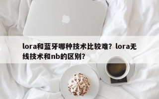 lora和蓝牙哪种技术比较难？lora无线技术和nb的区别？