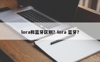 lora和蓝牙区别？lora 蓝牙？