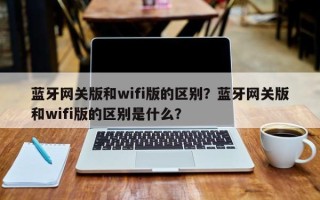 蓝牙网关版和wifi版的区别？蓝牙网关版和wifi版的区别是什么？