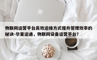 物联网运营平台高效运维方式提升管理效率的秘诀-华夏运通，物联网设备运营平台？