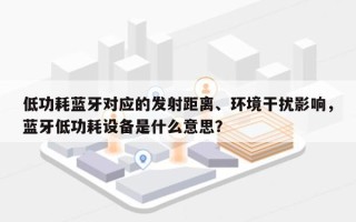 低功耗蓝牙对应的发射距离、环境干扰影响，蓝牙低功耗设备是什么意思？