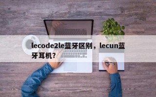 lecode2le蓝牙区别，lecun蓝牙耳机？