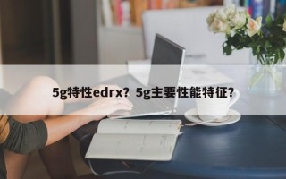 5g特性edrx？5g主要性能特征？