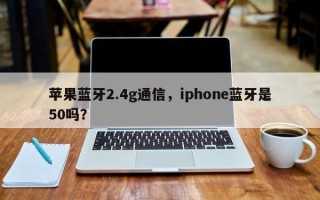 苹果蓝牙2.4g通信，iphone蓝牙是50吗？