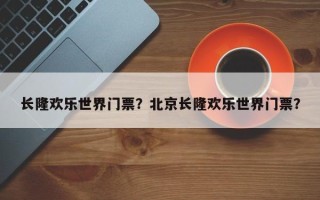 长隆欢乐世界门票？北京长隆欢乐世界门票？