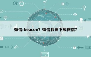 微信ibeacon？微信我要下载微信？