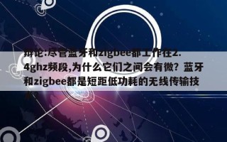 辩论:尽管蓝牙和zigbee都工作在2.4ghz频段,为什么它们之间会有微？蓝牙和zigbee都是短距低功耗的无线传输技术？