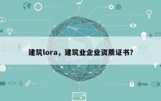 建筑lora，建筑业企业资质证书？
