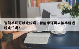 智能手环可以定位吗，智能手环可以被手机远程定位吗？