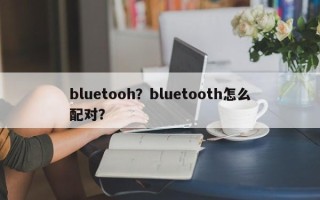 bluetooh？bluetooth怎么配对？