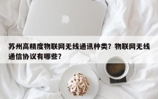 苏州高精度物联网无线通讯种类？物联网无线通信协议有哪些？