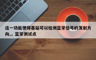 这一功能使得基站可以检测蓝牙信号的发射方向,，蓝牙测试点