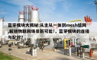 蓝牙模块大揭秘:从主从一体到mesh组网,解锁物联网场景新可能!，蓝牙模块的连接与配对？