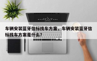 车辆安装蓝牙信标找车方案，车辆安装蓝牙信标找车方案是什么？