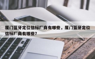 厦门蓝牙定位信标厂商有哪些，厦门蓝牙定位信标厂商有哪些？