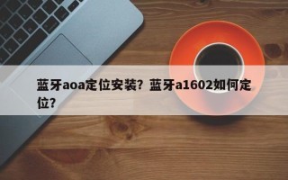 蓝牙aoa定位安装？蓝牙a1602如何定位？