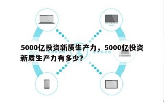 5000亿投资新质生产力，5000亿投资新质生产力有多少？