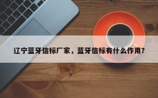 辽宁蓝牙信标厂家，蓝牙信标有什么作用？