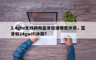 2.4ghz无线网和蓝牙信道哪些冲突，蓝牙和24gwifi冲突?