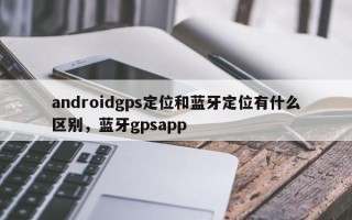 androidgps定位和蓝牙定位有什么区别，蓝牙gpsapp