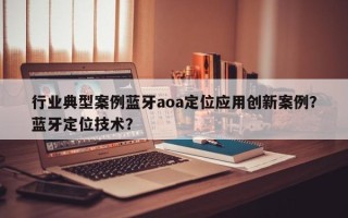 行业典型案例蓝牙aoa定位应用创新案例？蓝牙定位技术？