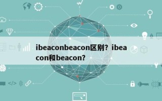 ibeaconbeacon区别？ibeacon和beacon？