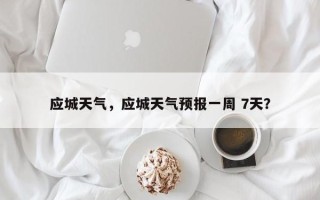 应城天气，应城天气预报一周 7天？