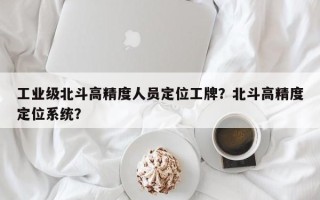 工业级北斗高精度人员定位工牌？北斗高精度定位系统？