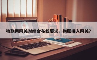 物联网网关对综合布线要求，物联接入网关？