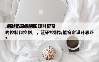 以及模式的选取,通过蓝牙模块实现对窗帘的控制和控制。，蓝牙控制智能窗帘设计思路？