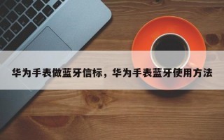 华为手表做蓝牙信标，华为手表蓝牙使用方法
