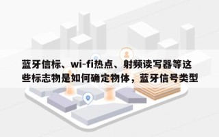 蓝牙信标、wi-fi热点、射频读写器等这些标志物是如何确定物体，蓝牙信号类型