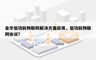 金华低功耗物联网解决方案应用，低功耗物联网协议？