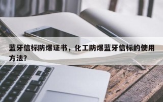 蓝牙信标防爆证书，化工防爆蓝牙信标的使用方法？