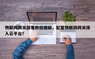 物联网网关部署教程图解，配置物联网网关接入云平台？