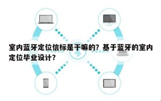 室内蓝牙定位信标是干嘛的？基于蓝牙的室内定位毕业设计？