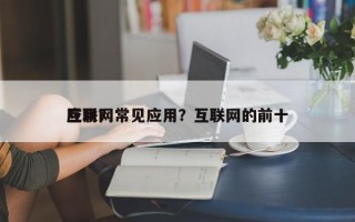 互联网常见应用？互联网的前十应用？