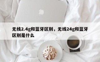 无线2.4g和蓝牙区别，无线24g和蓝牙区别是什么