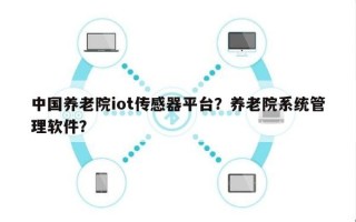 中国养老院iot传感器平台？养老院系统管理软件？