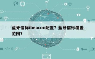 蓝牙信标ibeacon配置？蓝牙信标覆盖范围？