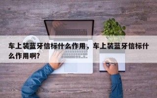 车上装蓝牙信标什么作用，车上装蓝牙信标什么作用啊？