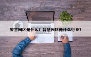 智慧园区是什么？智慧园区是什么行业？