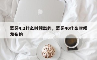 蓝牙4.2什么时候出的，蓝牙40什么时候发布的